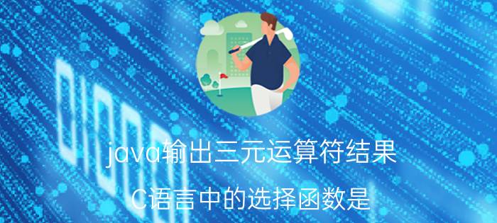 java输出三元运算符结果 C语言中的选择函数是？